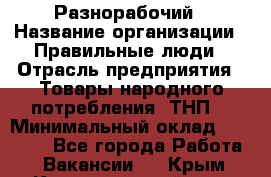 Разнорабочий › Название организации ­ Правильные люди › Отрасль предприятия ­ Товары народного потребления (ТНП) › Минимальный оклад ­ 30 000 - Все города Работа » Вакансии   . Крым,Красногвардейское